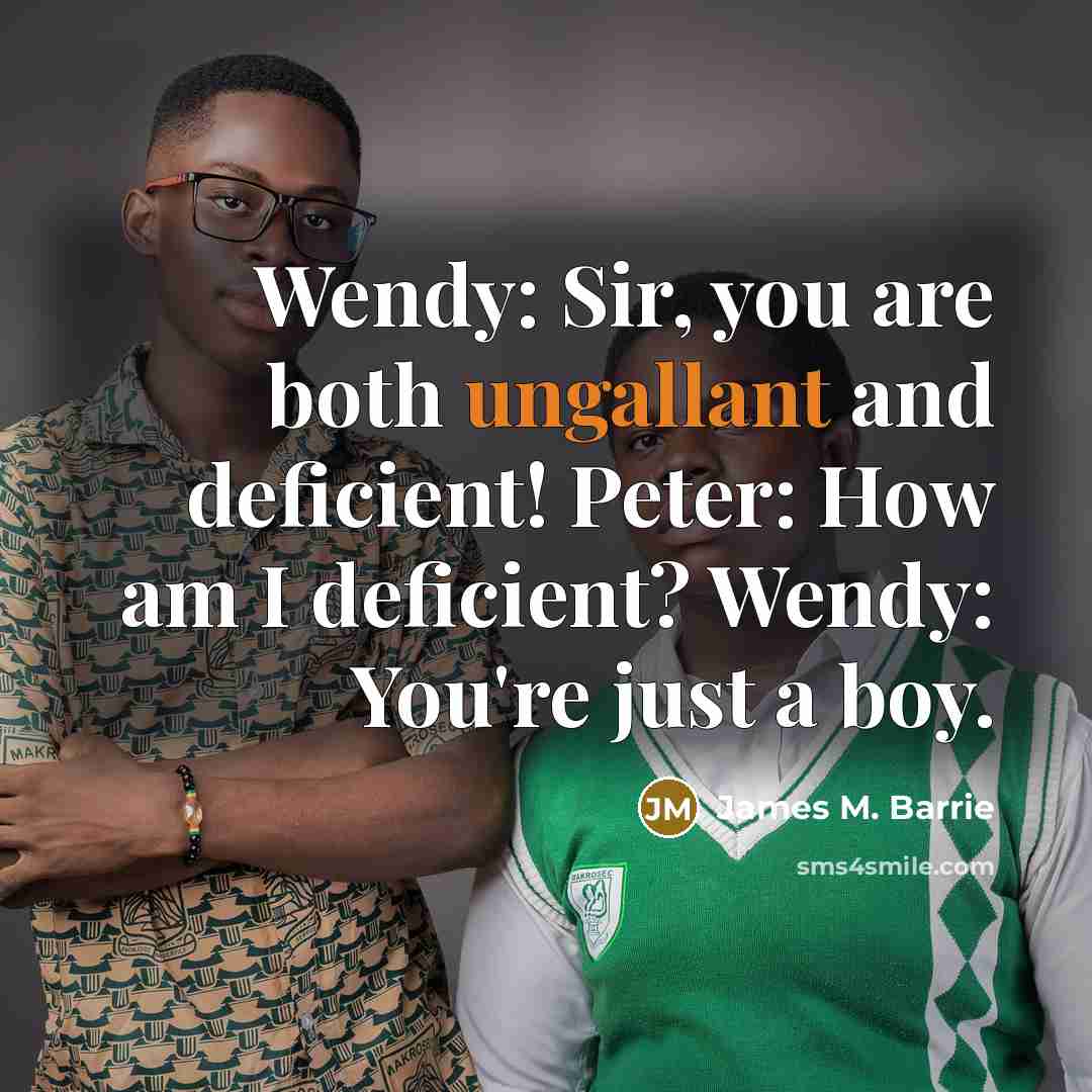 “Wendy: Sir, you are both ungallant and deficient! Peter: How am I deficient? Wendy: You're just a boy.” quote by James M. Barrie