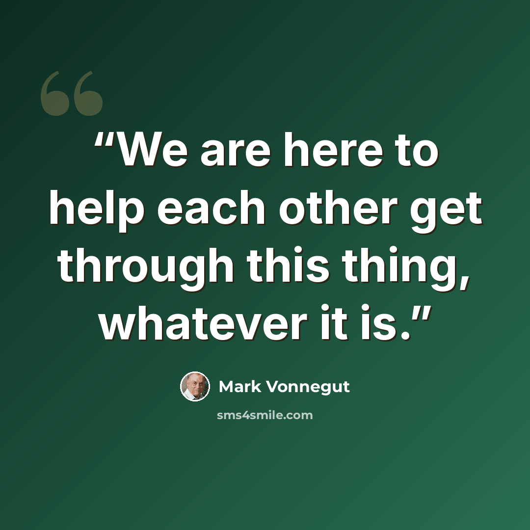 “We are here to help each other get through this thing, whatever it is.” quote by Mark Vonnegut