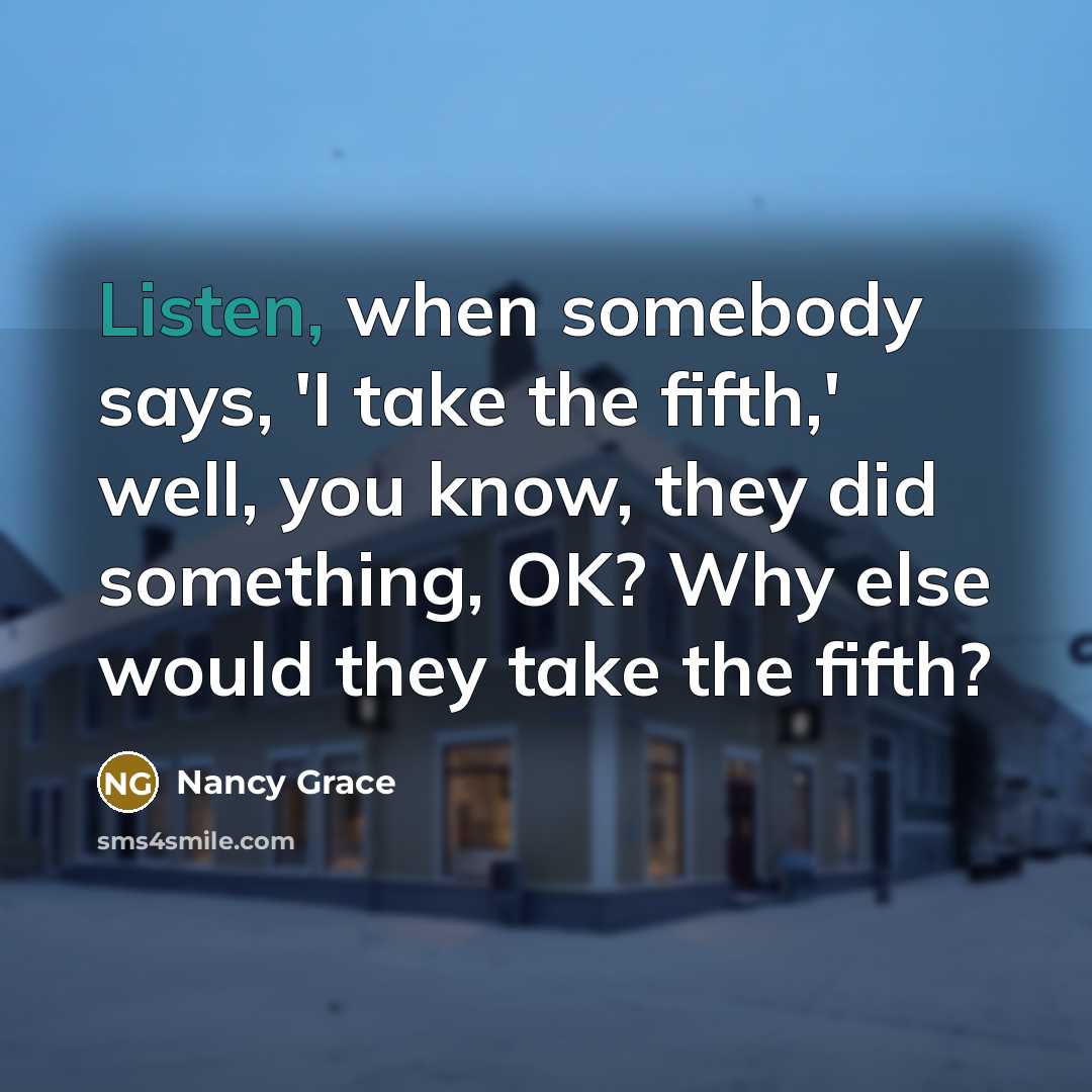 “Listen, when somebody says, 'I take the fifth,' well, you know, they did something, OK? Why else would they take the fifth?” quote by Nancy Grace
