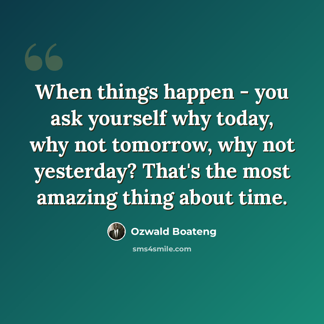 “When things happen - you ask yourself why today, why not tomorrow, why not yesterday? That's the most amazing thing about time.” quote by Ozwald Boateng