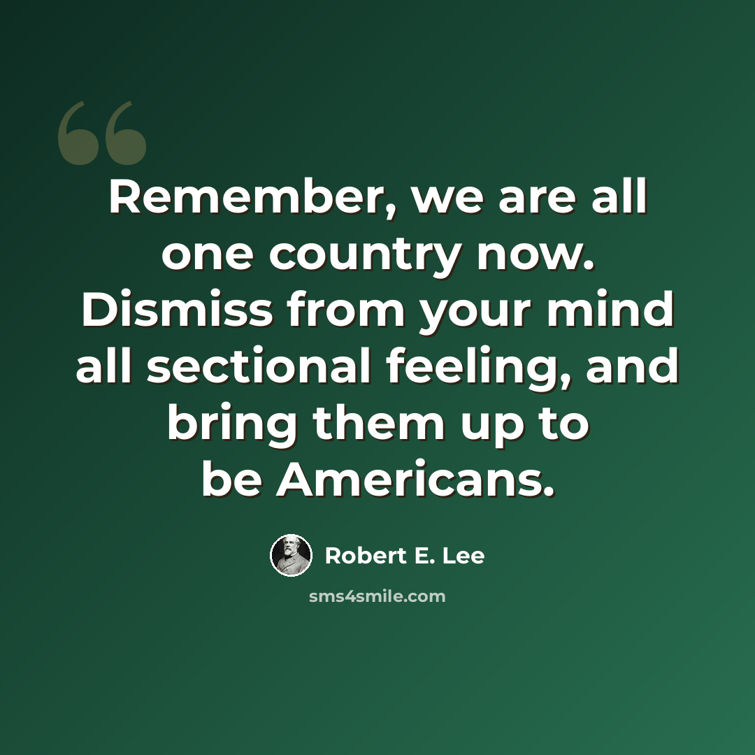 “Remember, we are all one country now. Dismiss from your mind all sectional feeling, and bring them up to be Americans.” quote by Robert E. Lee