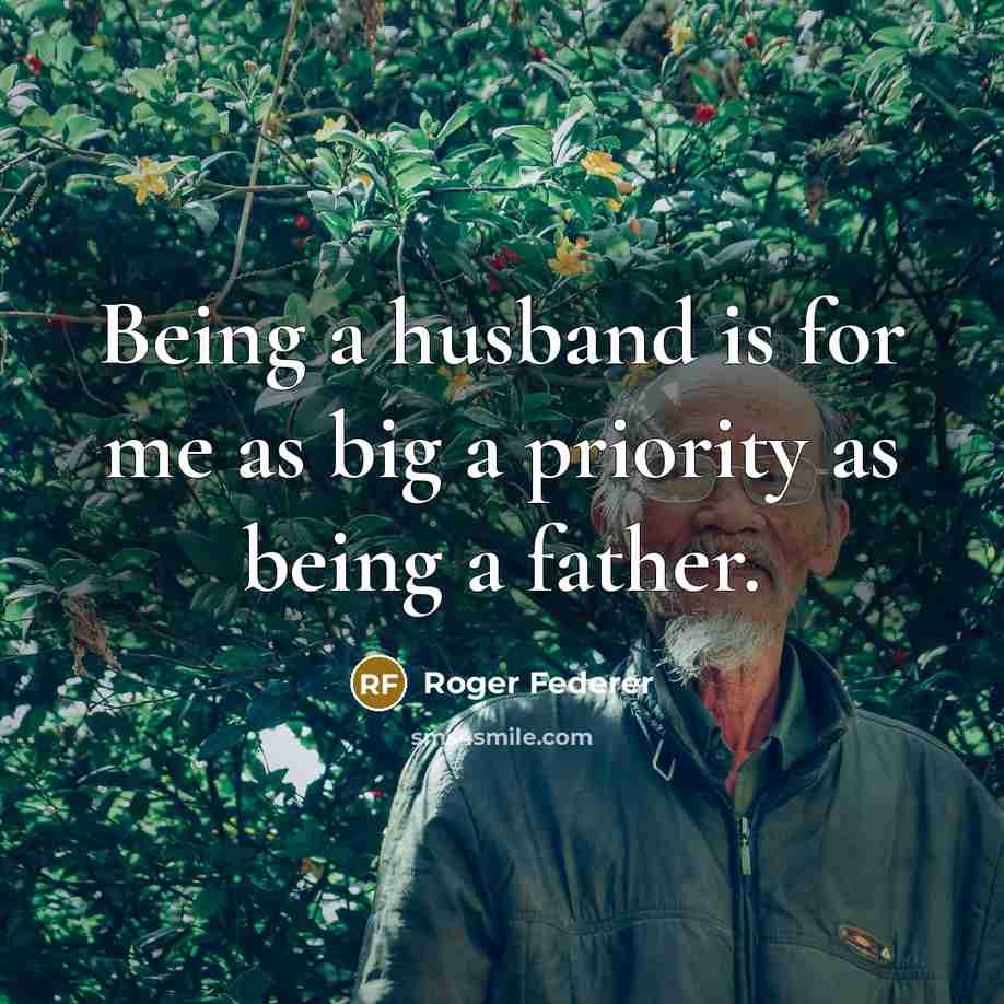 “Being a husband is for me as big a priority as being a father.” quote by Roger Federer