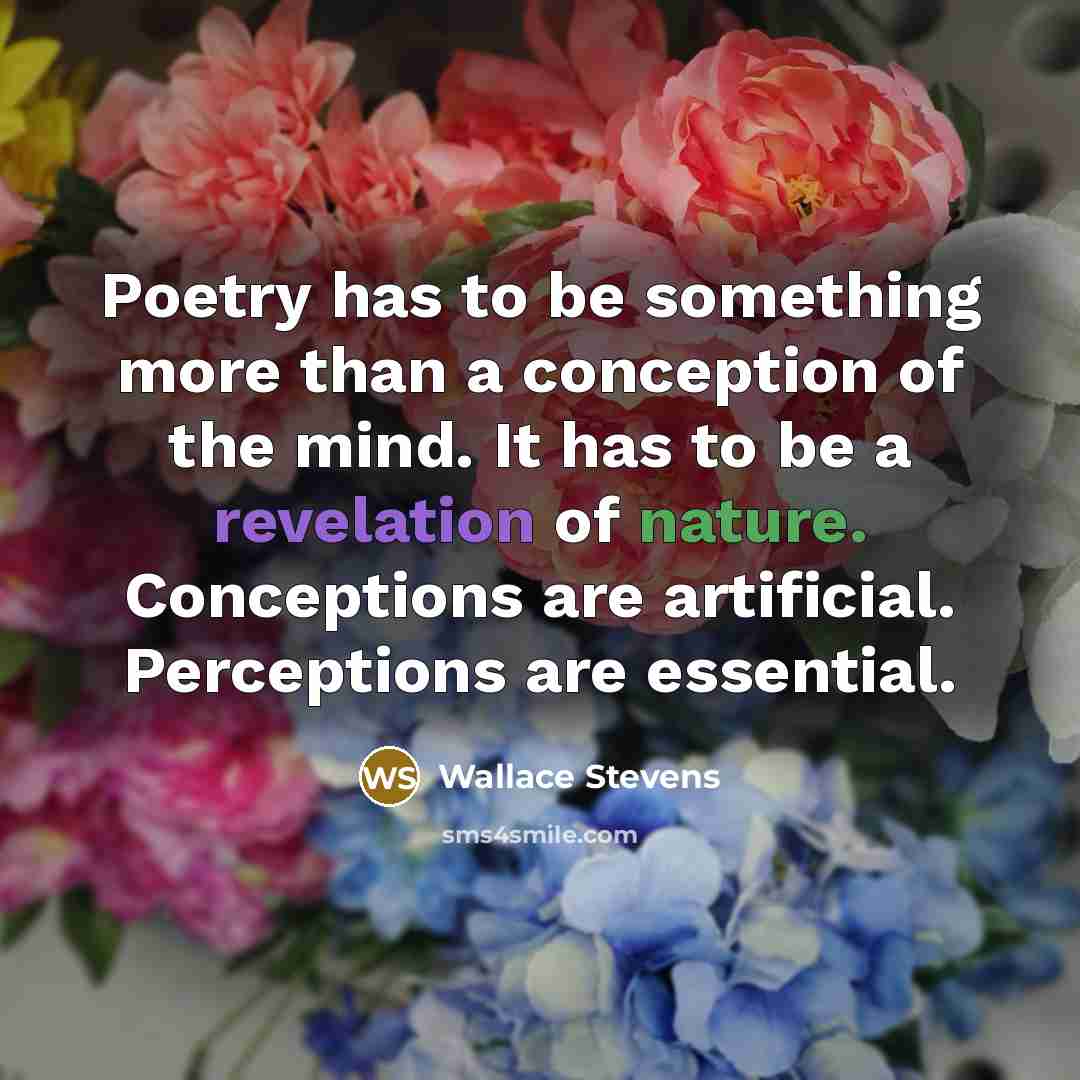 “Poetry has to be something more than a conception of the mind. It has to be a revelation of nature. Conceptions are artificial. Perceptions are essential.” quote by Wallace Stevens