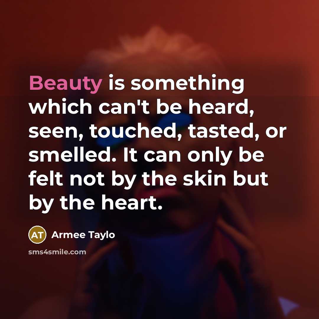 “Beauty is something which can't be heard, seen, touched, tasted, or smelled. It can only be felt not by the skin but by the heart.” quote by Armee Taylo