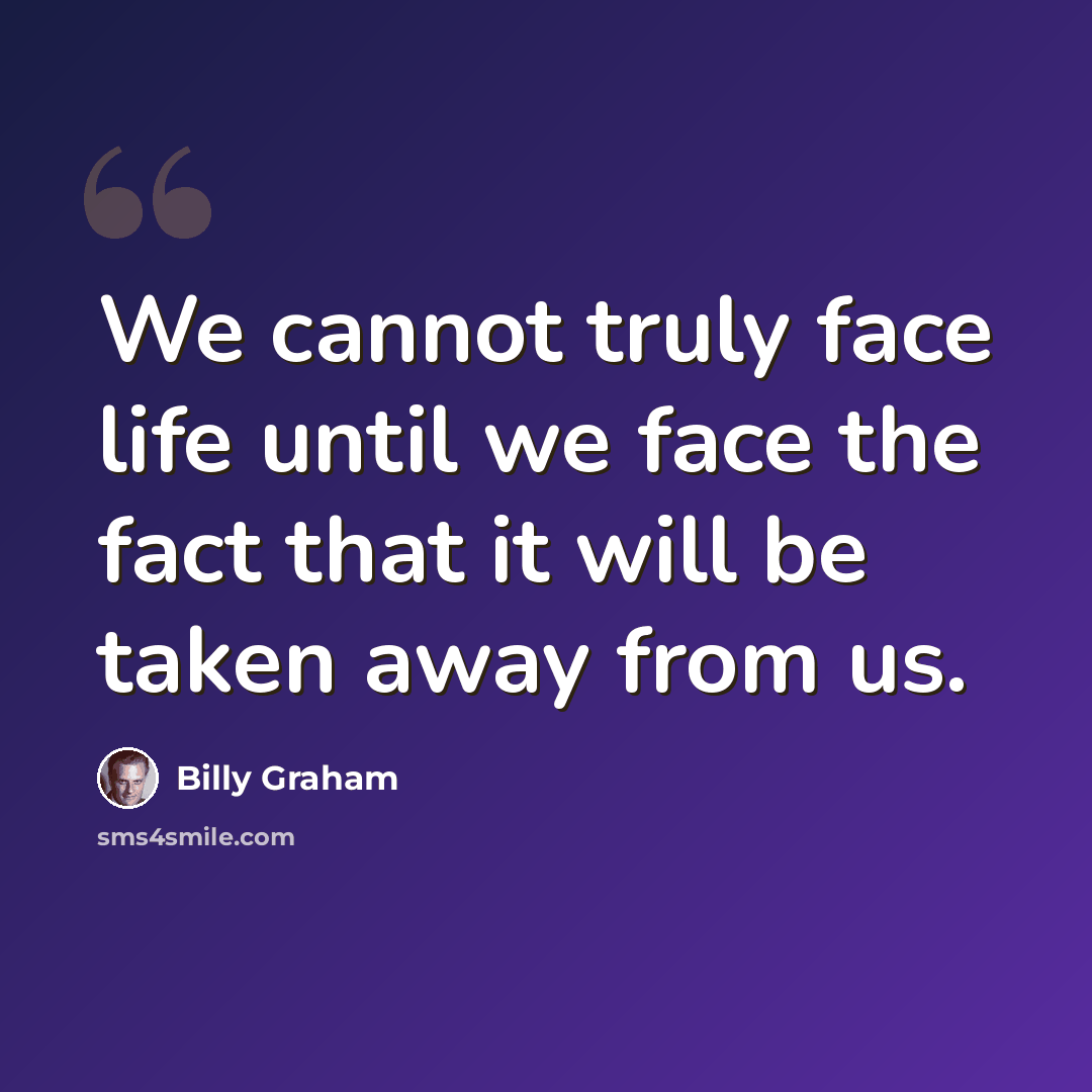 “We cannot truly face life until we face the fact that it will be taken away from us.” quote by Billy Graham