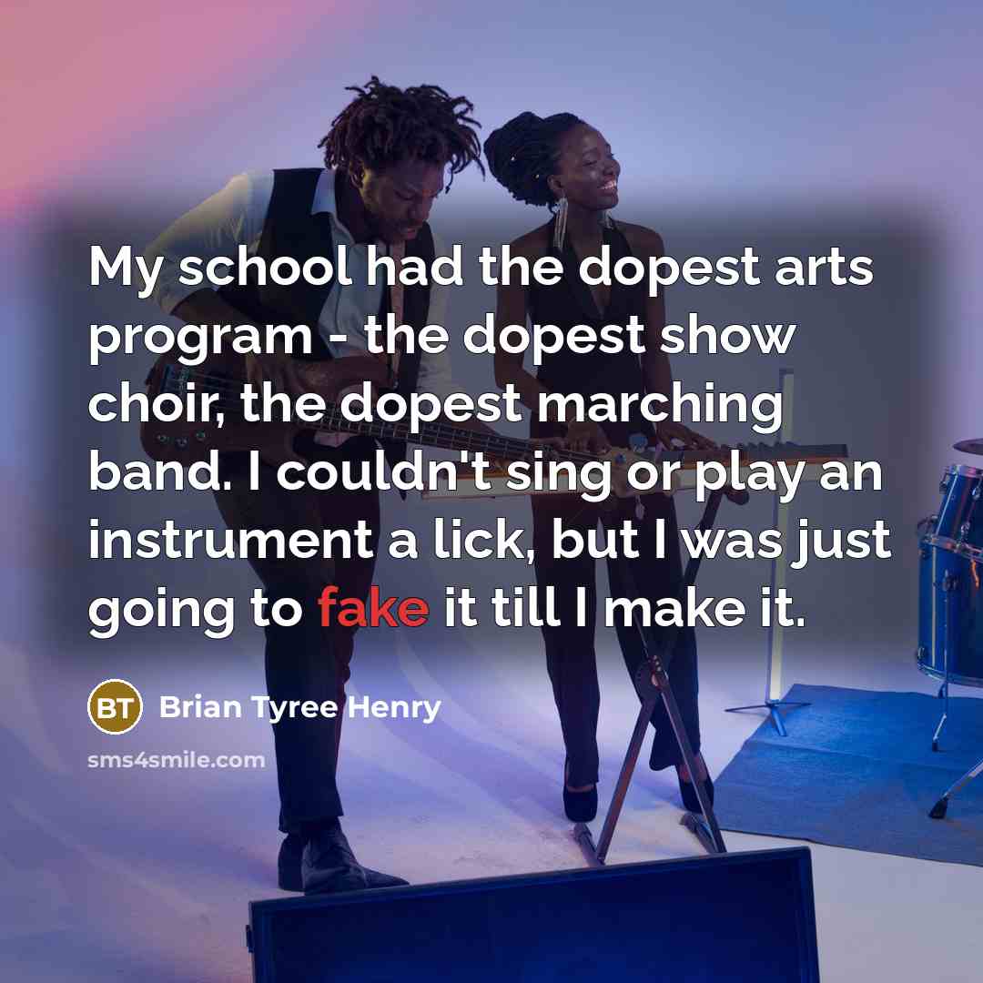 “My school had the dopest arts program - the dopest show choir, the dopest marching band. I couldn't sing or play an instrument a lick, but I was just going to fake it till I make it.” quote by Brian Tyree Henry