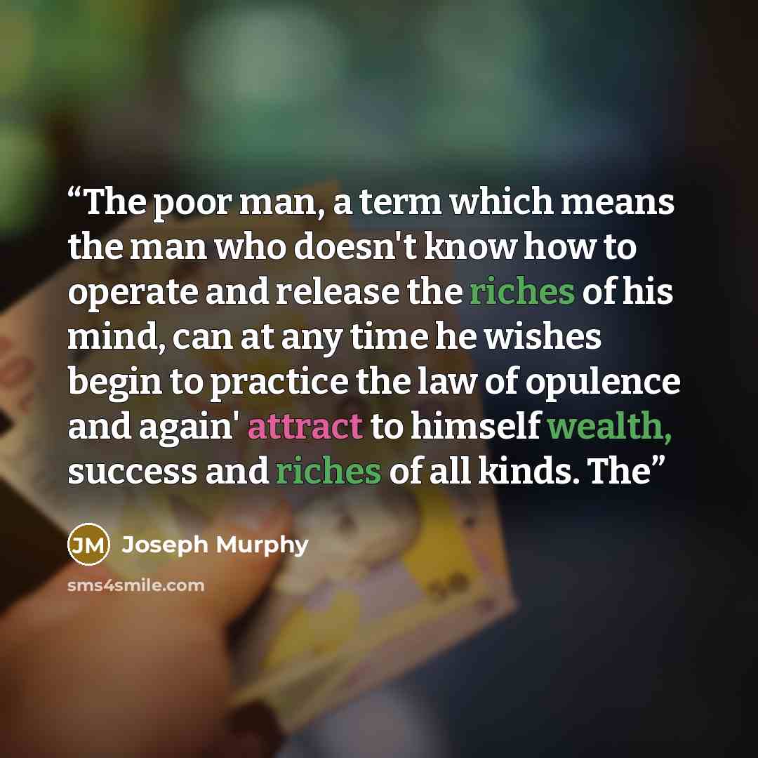 “The poor man, a term which means the man who doesn't know how to operate and release the riches of his mind, can at any time he wishes begin to practice the law of opulence and again' attract to himself wealth, success and riches of all kinds. The” quote by Joseph Murphy