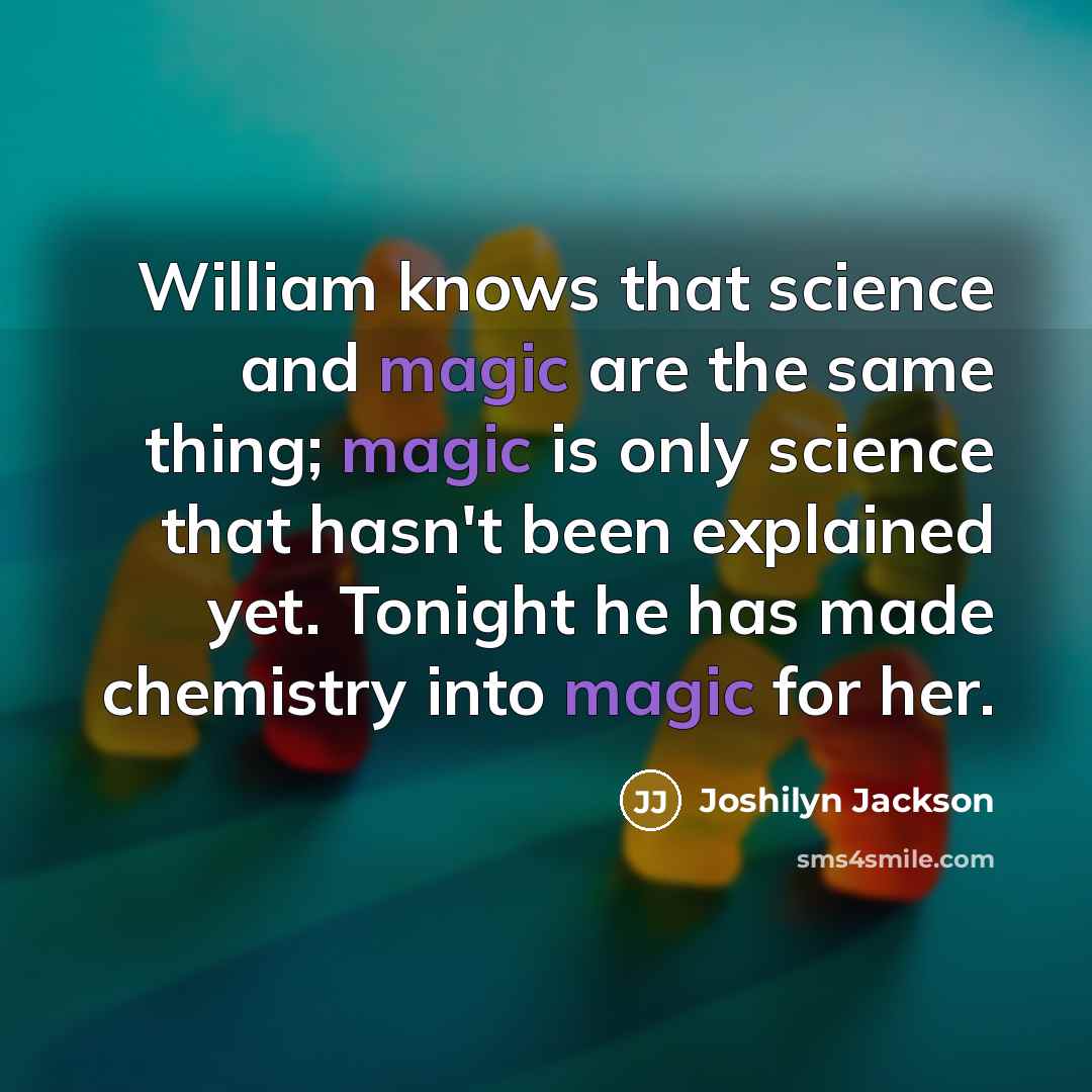 “William knows that science and magic are the same thing; magic is only science that hasn't been explained yet. Tonight he has made chemistry into magic for her.” quote by Joshilyn Jackson