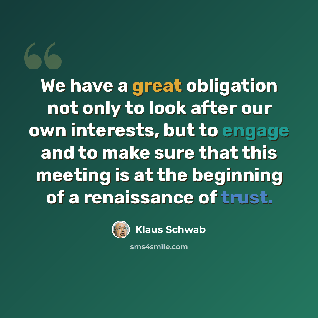 “We have a great obligation not only to look after our own interests, but to engage and to make sure that this meeting is at the beginning of a renaissance of trust.” quote by Klaus Schwab