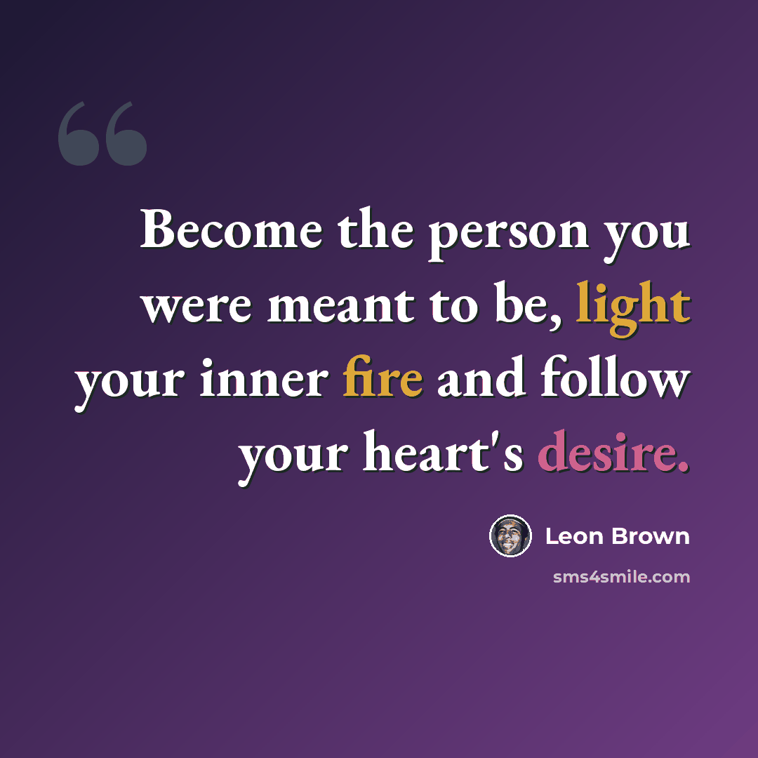 “Become the person you were meant to be, light your inner fire and follow your heart's desire.” quote by Leon Brown