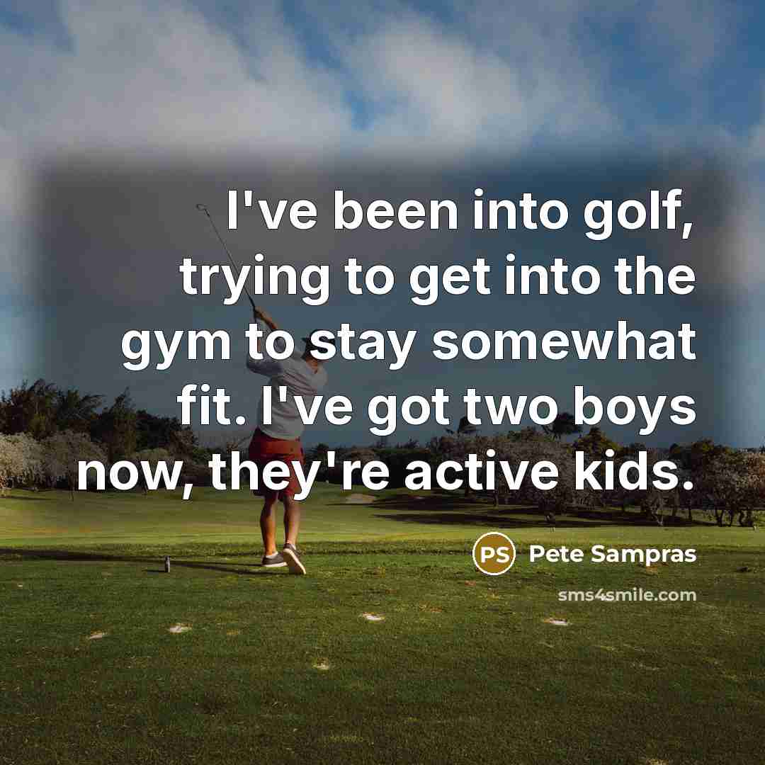 “I've been into golf, trying to get into the gym to stay somewhat fit. I've got two boys now, they're active kids.” quote by Pete Sampras