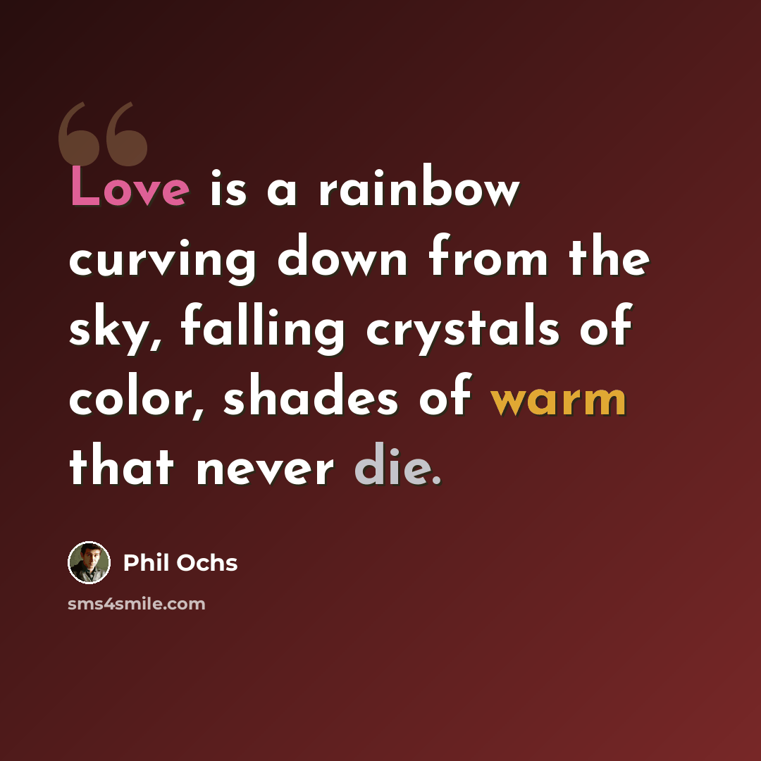 “Love is a rainbow curving down from the sky, falling crystals of color, shades of warm that never die.” quote by Phil Ochs