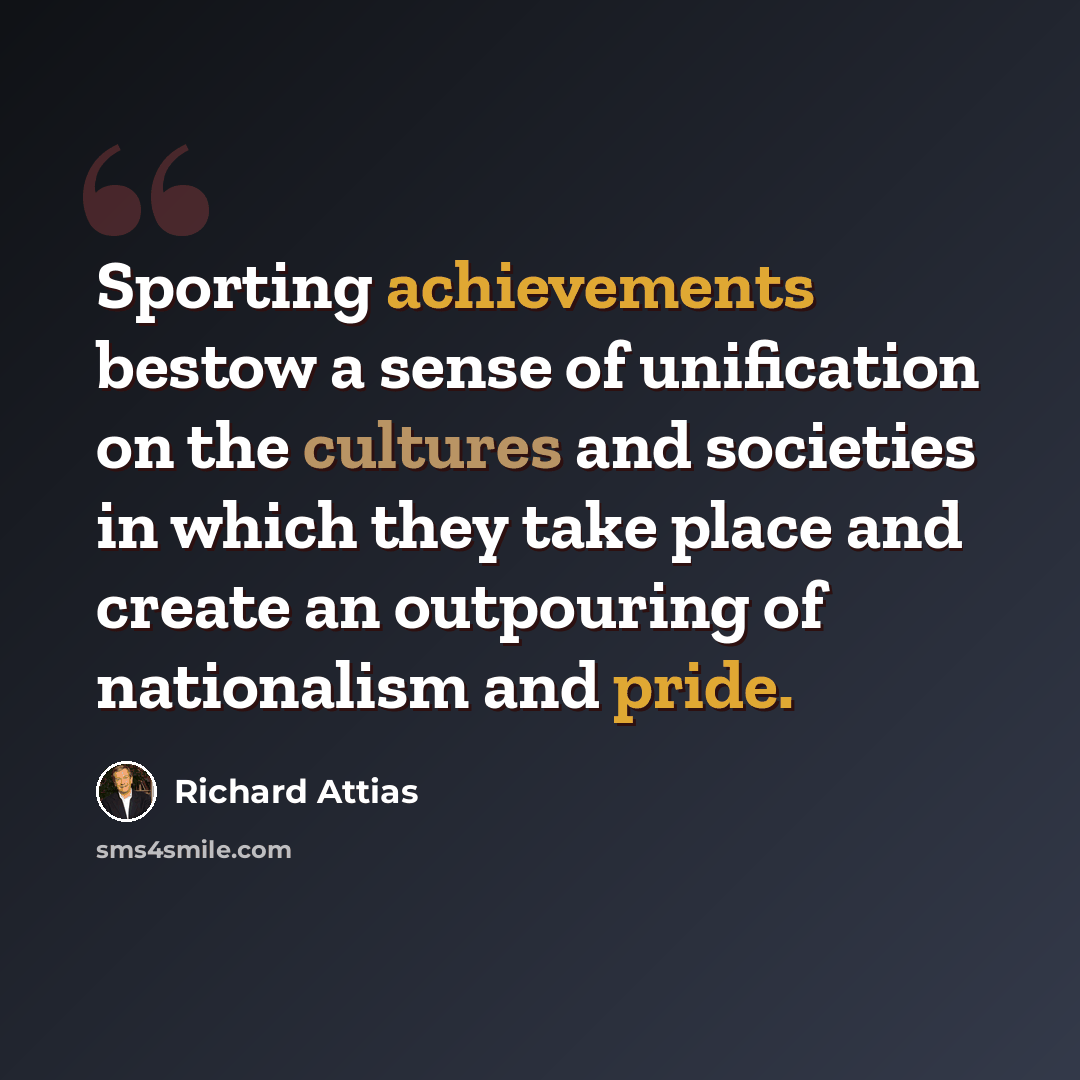 “Sporting achievements bestow a sense of unification on the cultures and societies in which they take place and create an outpouring of nationalism and pride.” quote by Richard Attias