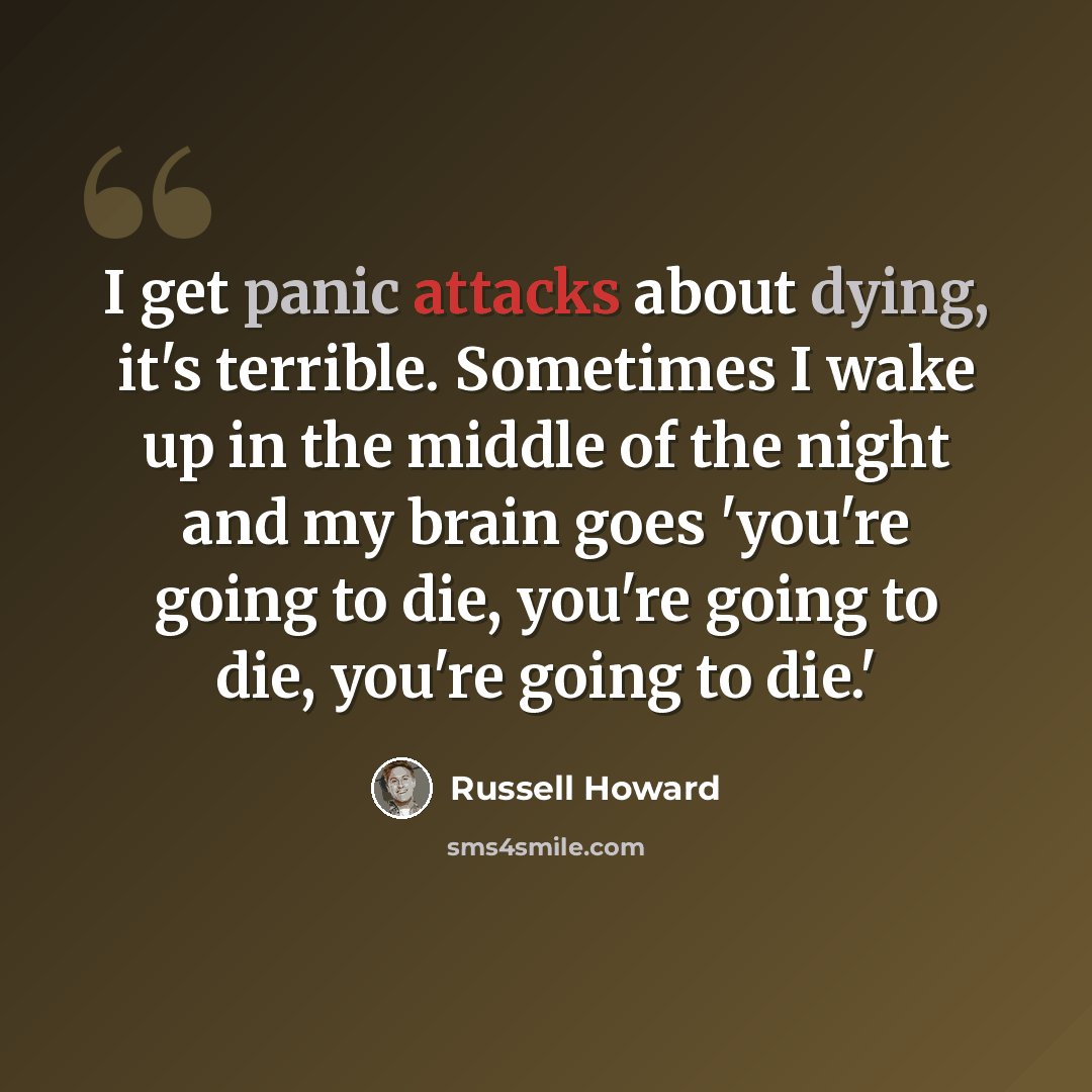 “I get panic attacks about dying, it's terrible. Sometimes I wake up in the middle of the night and my brain goes 'you're going to die, you're going to die, you're going to die.'” quote by Russell Howard