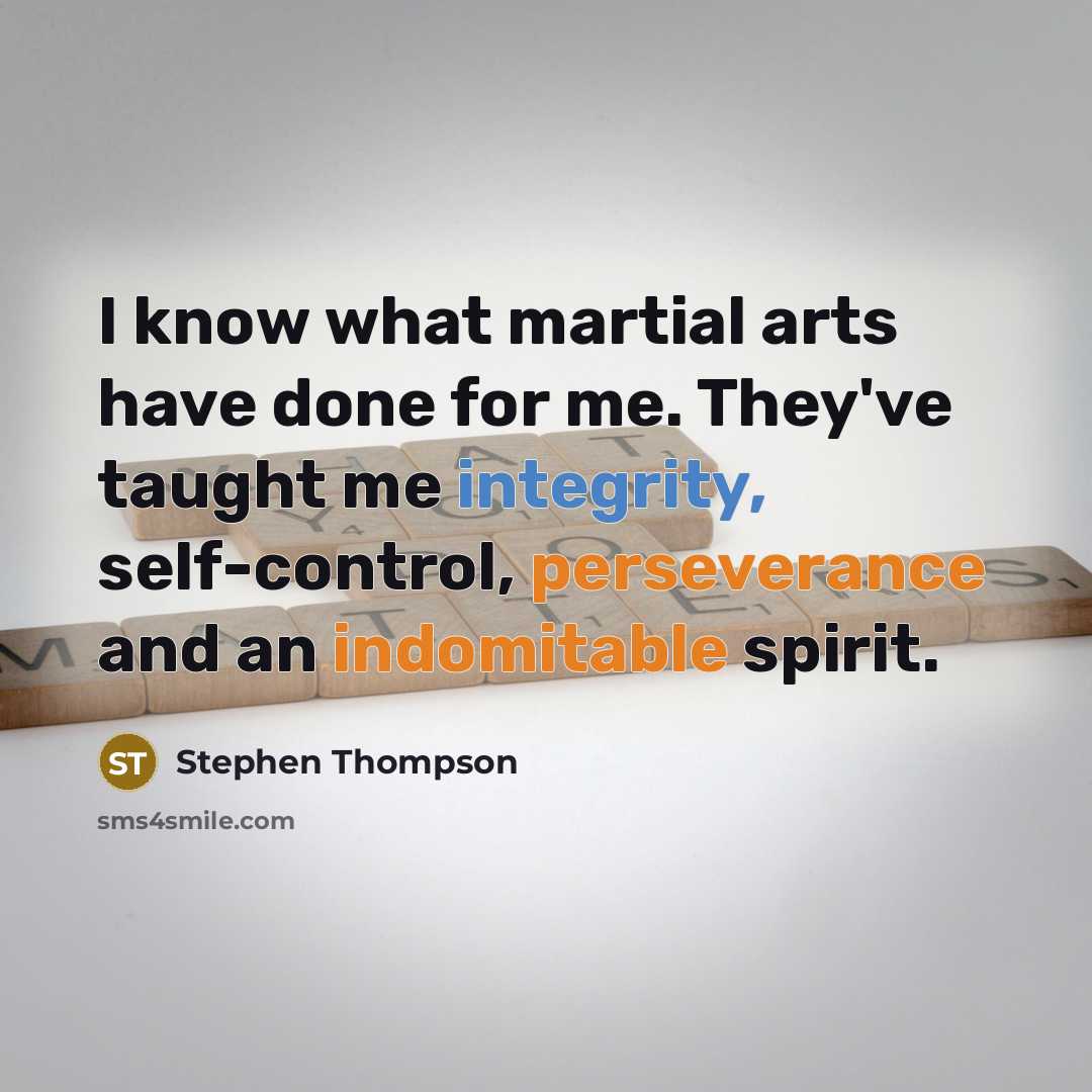 “I know what martial arts have done for me. They've taught me integrity, self-control, perseverance and an indomitable spirit.” quote by Stephen Thompson