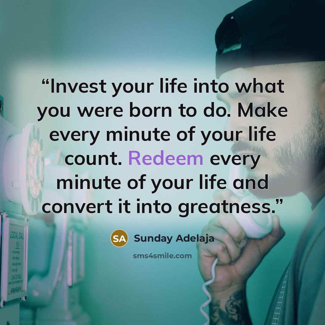 “Invest your life into what you were born to do. Make every minute of your life count. Redeem every minute of your life and convert it into greatness.” quote by Sunday Adelaja