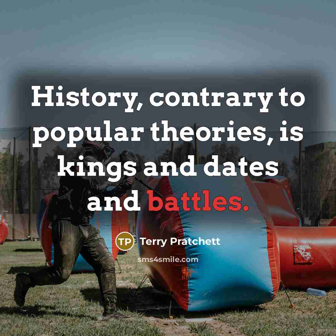 “History, contrary to popular theories, is kings and dates and battles.” quote by Terry Pratchett