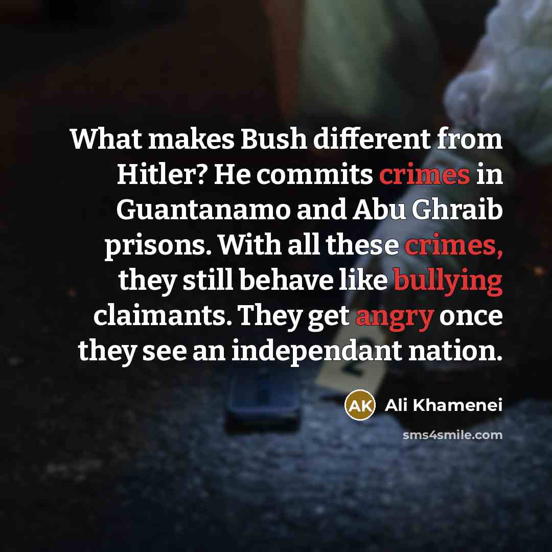 “What makes Bush different from Hitler? He commits crimes in Guantanamo and Abu Ghraib prisons. With all these crimes, they still behave like bullying claimants. They get angry once they see an independant nation.” quote by Ali Khamenei