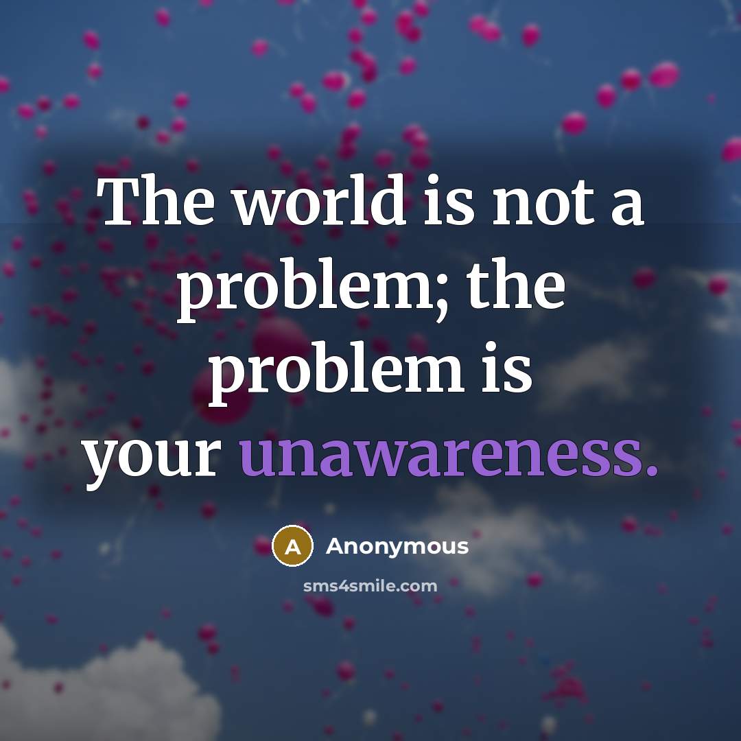 “The world is not a problem; the problem is your unawareness.” quote by Anonymous