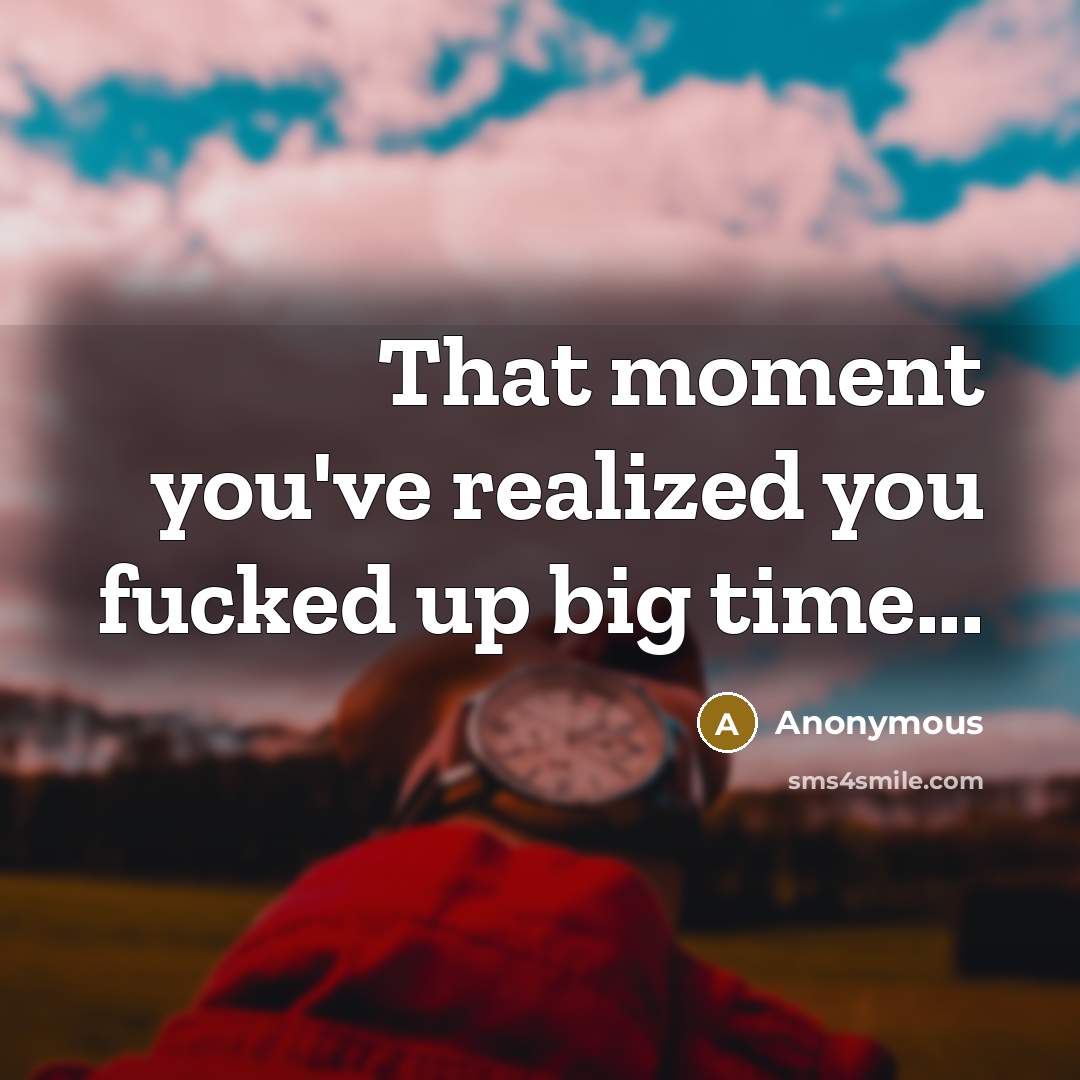“That moment you've realized you fucked up big time...” quote by Anonymous