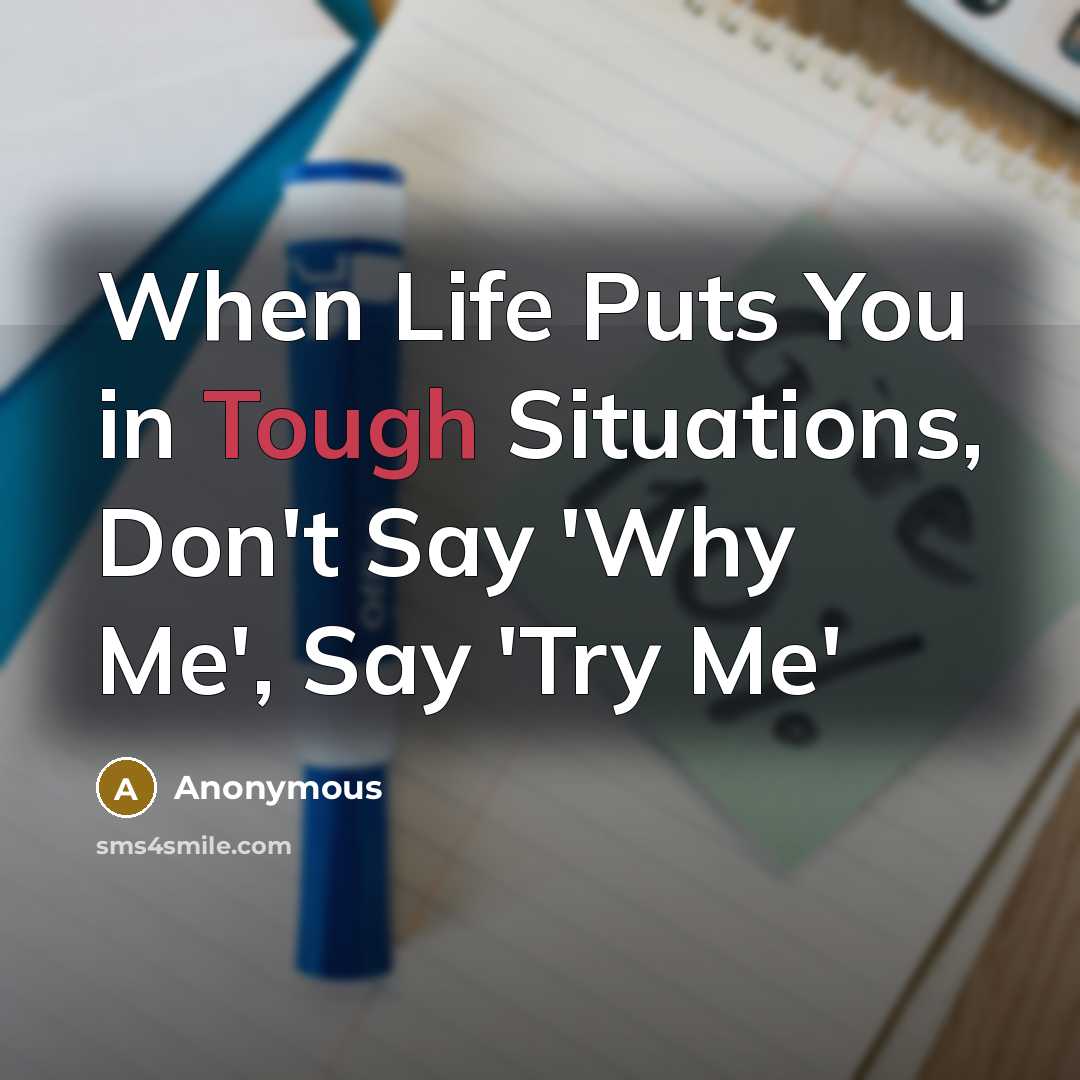 “When Life Puts You in Tough Situations, Don't Say 'Why Me', Say 'Try Me'” quote by Anonymous