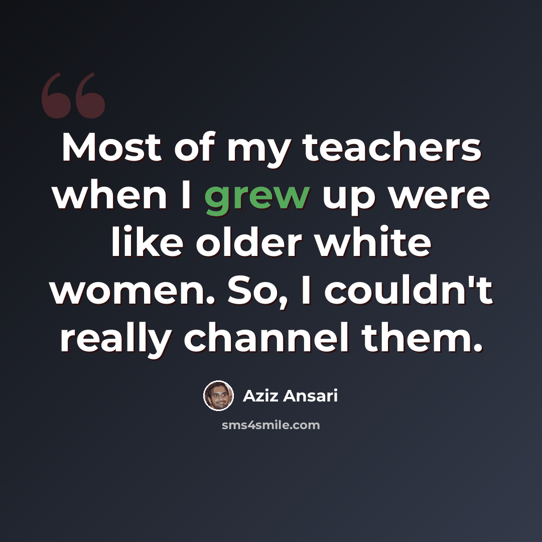 “Most of my teachers when I grew up were like older white women. So, I couldn't really channel them.” quote by Aziz Ansari