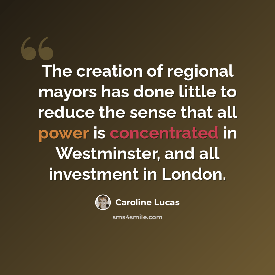 “The creation of regional mayors has done little to reduce the sense that all power is concentrated in Westminster, and all investment in London.” quote by Caroline Lucas