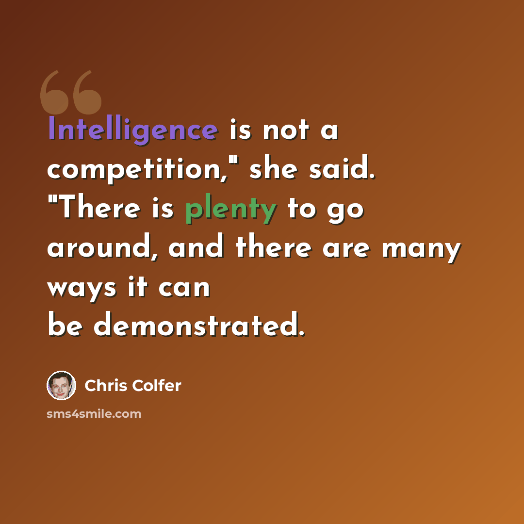 “Intelligence is not a competition," she said. "There is plenty to go around, and there are many ways it can be demonstrated.” quote by Chris Colfer