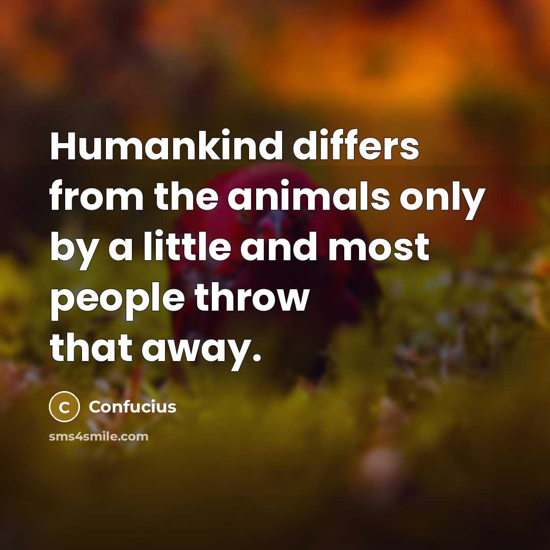 “Humankind differs from the animals only by a little and most people throw that away.” quote by Confucius