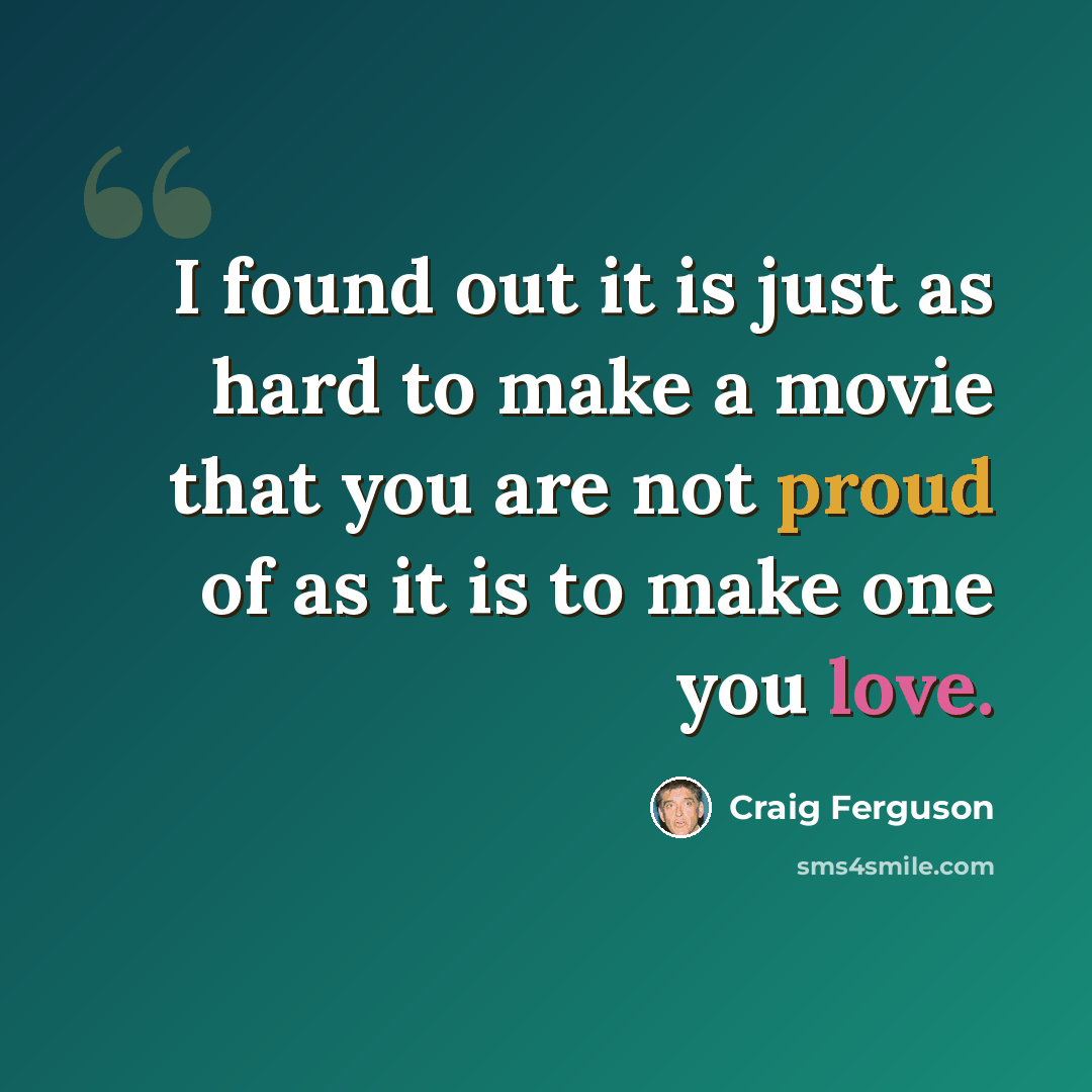 “I found out it is just as hard to make a movie that you are not proud of as it is to make one you love.” quote by Craig Ferguson