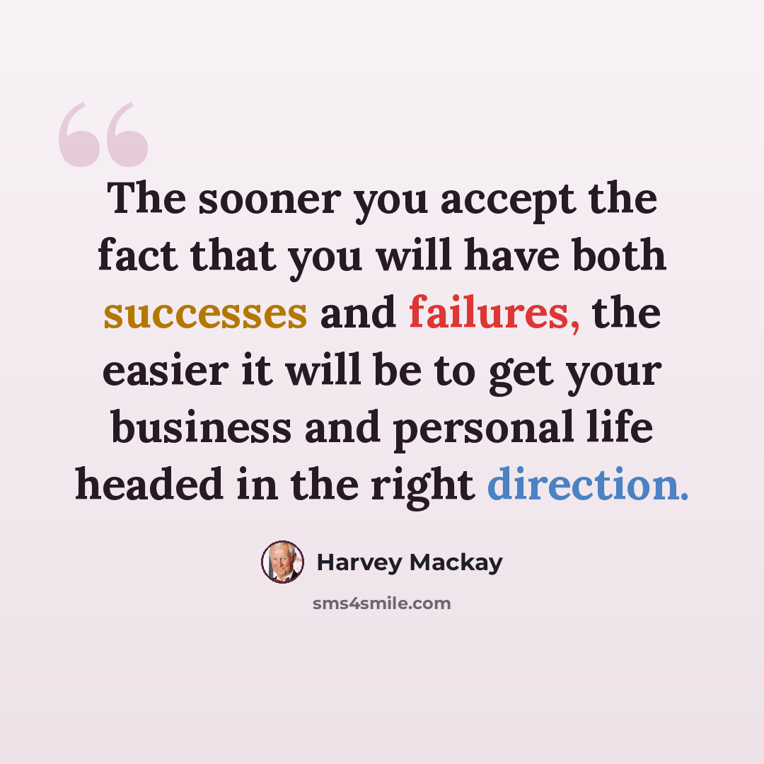 “The sooner you accept the fact that you will have both successes and failures, the easier it will be to get your business and personal life headed in the right direction.” quote by Harvey Mackay