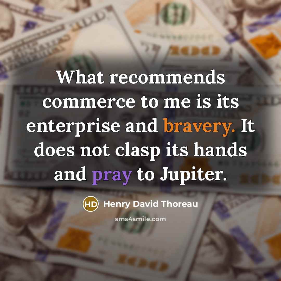 “What recommends commerce to me is its enterprise and bravery. It does not clasp its hands and pray to Jupiter.” quote by Henry David Thoreau