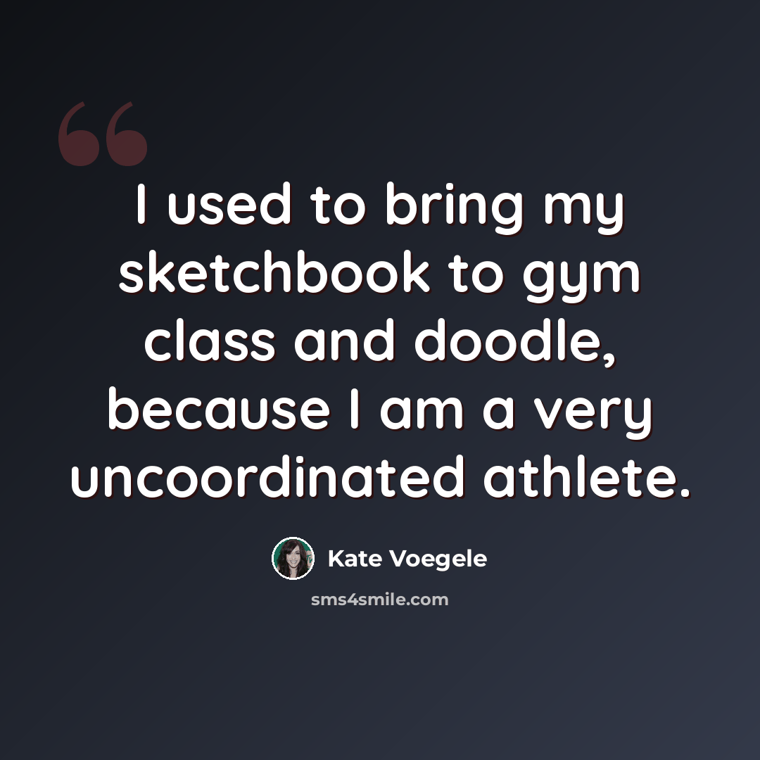 “I used to bring my sketchbook to gym class and doodle, because I am a very uncoordinated athlete.” quote by Kate Voegele