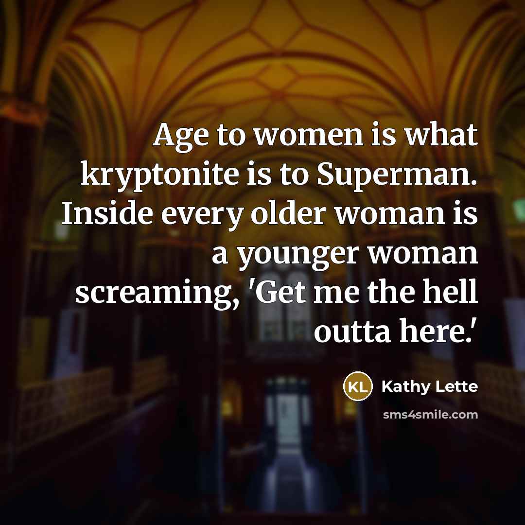 “Age to women is what kryptonite is to Superman. Inside every older woman is a younger woman screaming, 'Get me the hell outta here.'” quote by Kathy Lette