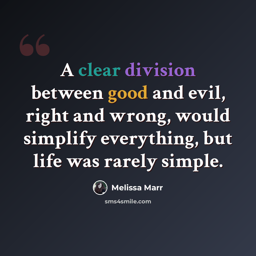 “A clear division between good and evil, right and wrong, would simplify everything, but life was rarely simple.” quote by Melissa Marr