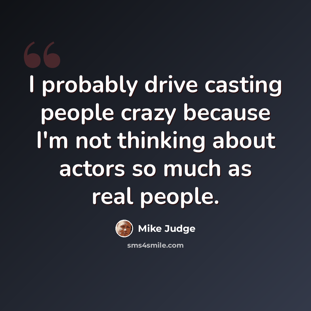 “I probably drive casting people crazy because I'm not thinking about actors so much as real people.” quote by Mike Judge