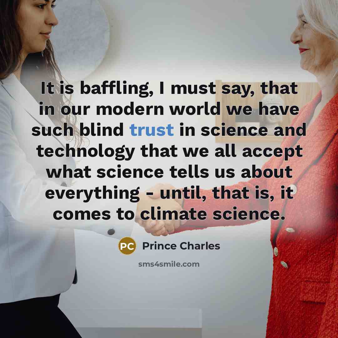 “It is baffling, I must say, that in our modern world we have such blind trust in science and technology that we all accept what science tells us about everything - until, that is, it comes to climate science.” quote by Prince Charles
