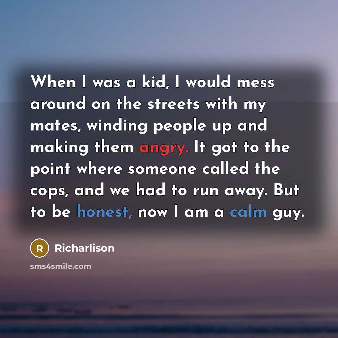 “When I was a kid, I would mess around on the streets with my mates, winding people up and making them angry. It got to the point where someone called the cops, and we had to run away. But to be honest, now I am a calm guy.” quote by Richarlison
