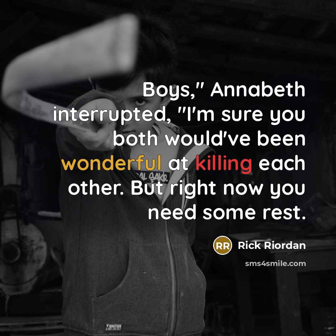 “Boys," Annabeth interrupted, "I'm sure you both would've been wonderful at killing each other. But right now you need some rest.” quote by Rick Riordan