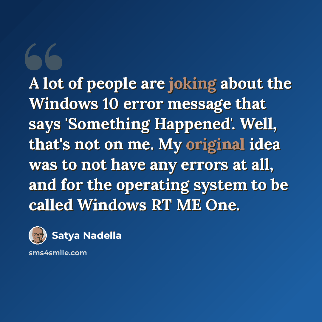 “A lot of people are joking about the Windows 10 error message that says 'Something Happened'. Well, that's not on me. My original idea was to not have any errors at all, and for the operating system to be called Windows RT ME One.” quote by Satya Nadella