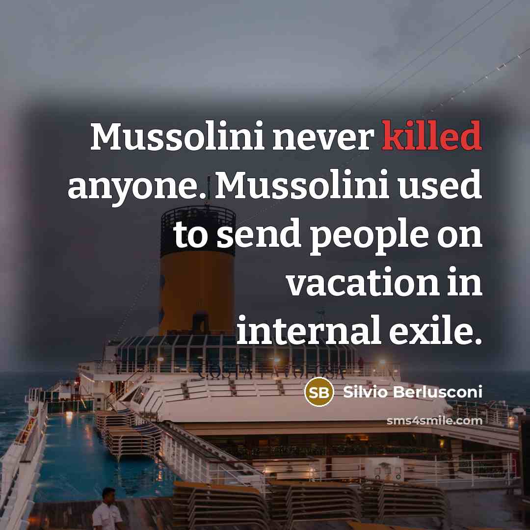 “Mussolini never killed anyone. Mussolini used to send people on vacation in internal exile.” quote by Silvio Berlusconi