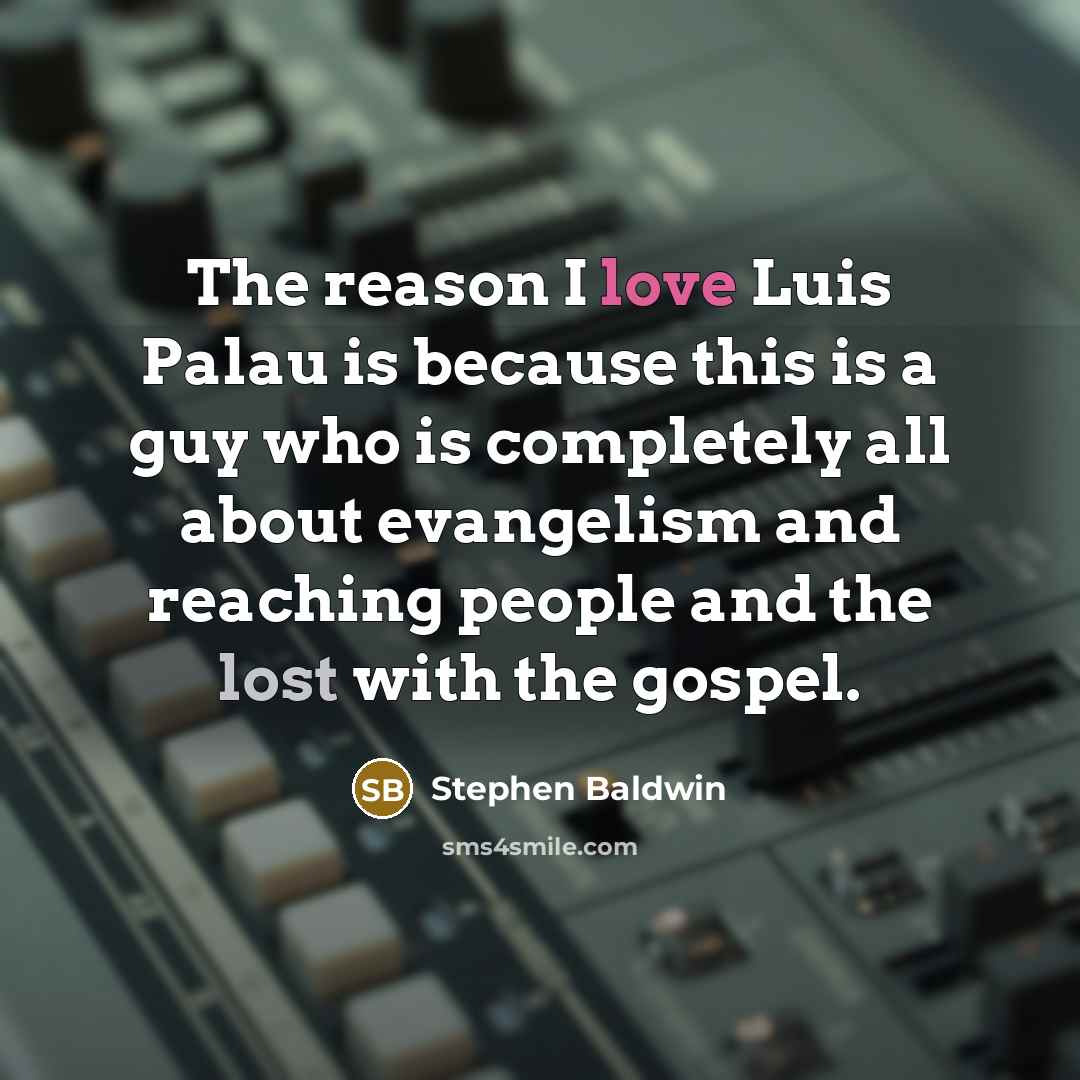 “The reason I love Luis Palau is because this is a guy who is completely all about evangelism and reaching people and the lost with the gospel.” quote by Stephen Baldwin