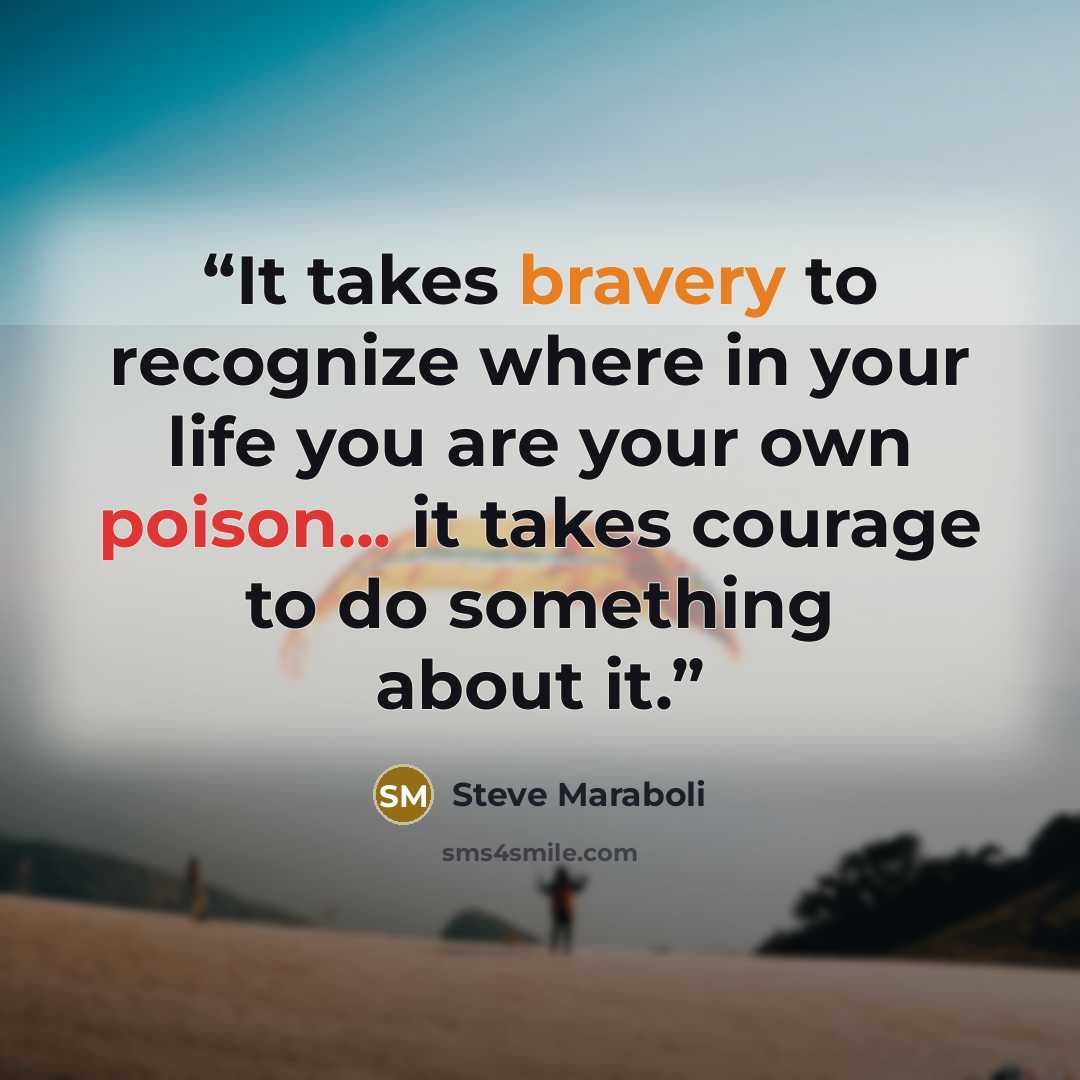 “It takes bravery to recognize where in your life you are your own poison... it takes courage to do something about it.” quote by Steve Maraboli