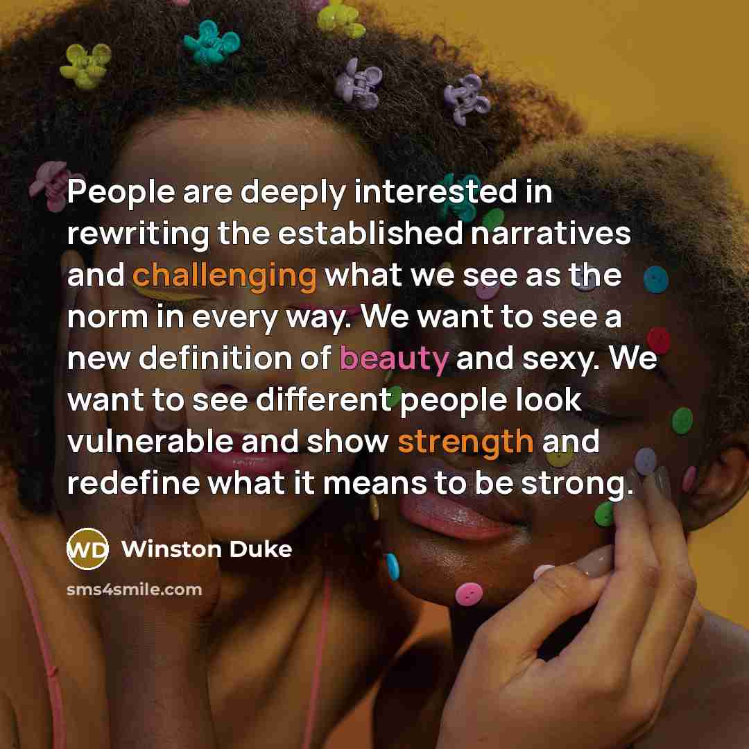 “People are deeply interested in rewriting the established narratives and challenging what we see as the norm in every way. We want to see a new definition of beauty and sexy. We want to see different people look vulnerable and show strength and redefine what it means to be strong.” quote by Winston Duke