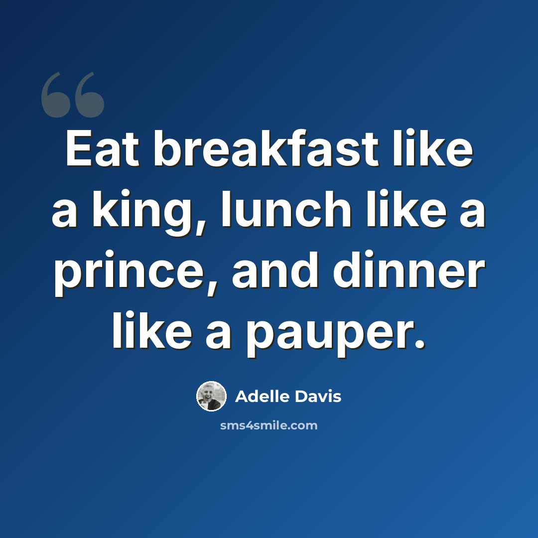 “Eat breakfast like a king, lunch like a prince, and dinner like a pauper.” quote by Adelle Davis
