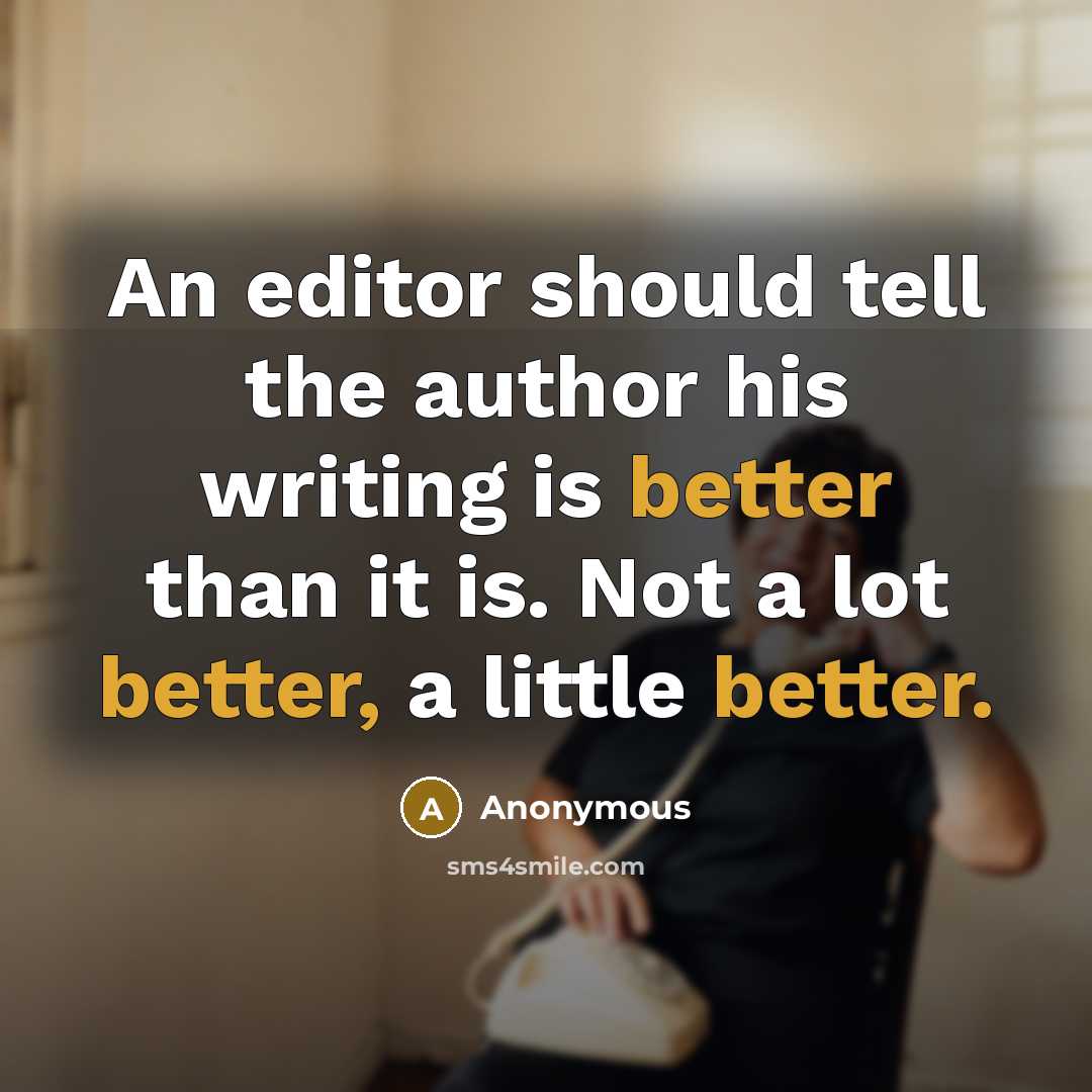 “An editor should tell the author his writing is better than it is. Not a lot better, a little better.” quote by Anonymous