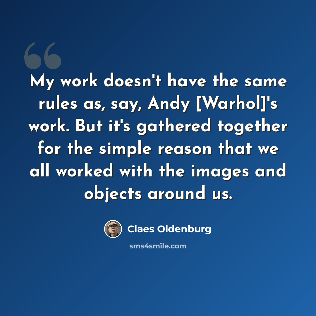 “My work doesn't have the same rules as, say, Andy [Warhol]'s work. But it's gathered together for the simple reason that we all worked with the images and objects around us.” quote by Claes Oldenburg