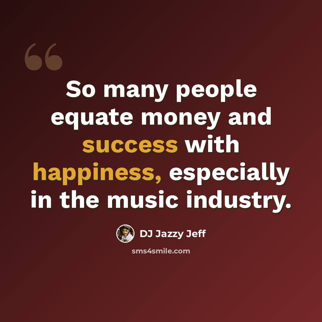 “So many people equate money and success with happiness, especially in the music industry.” quote by DJ Jazzy Jeff