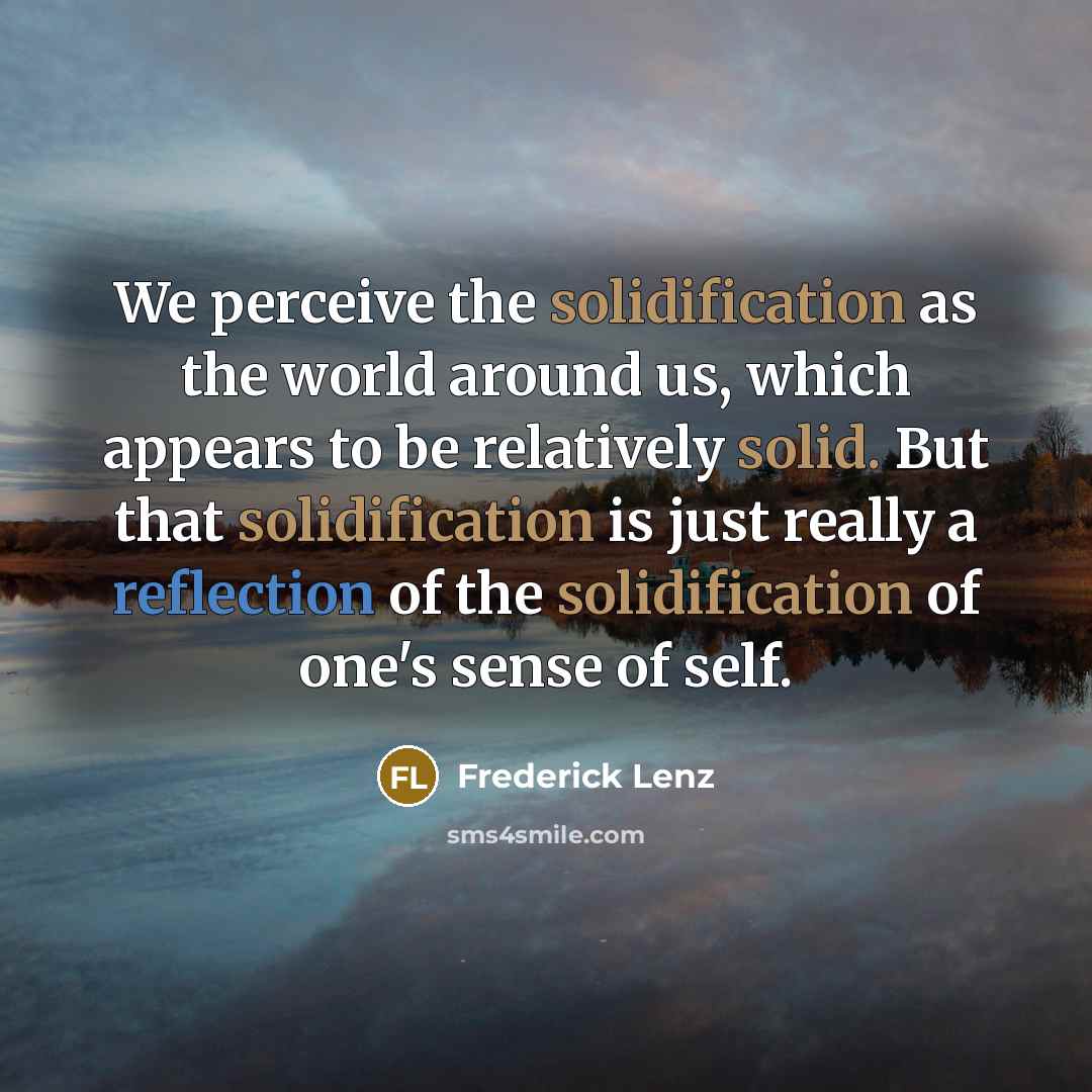 “We perceive the solidification as the world around us, which appears to be relatively solid. But that solidification is just really a reflection of the solidification of one's sense of self.” quote by Frederick Lenz