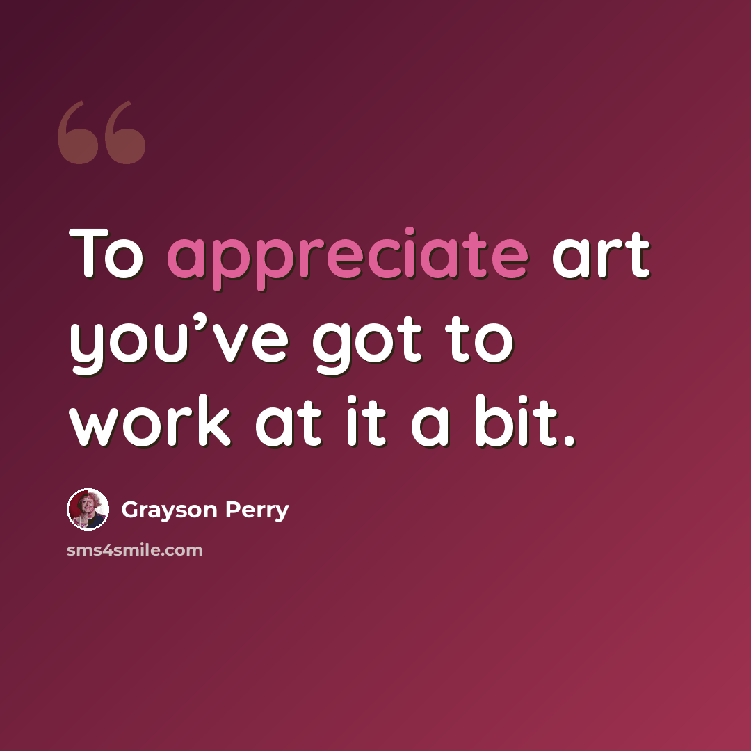 “To appreciate art you’ve got to work at it a bit.” quote by Grayson Perry